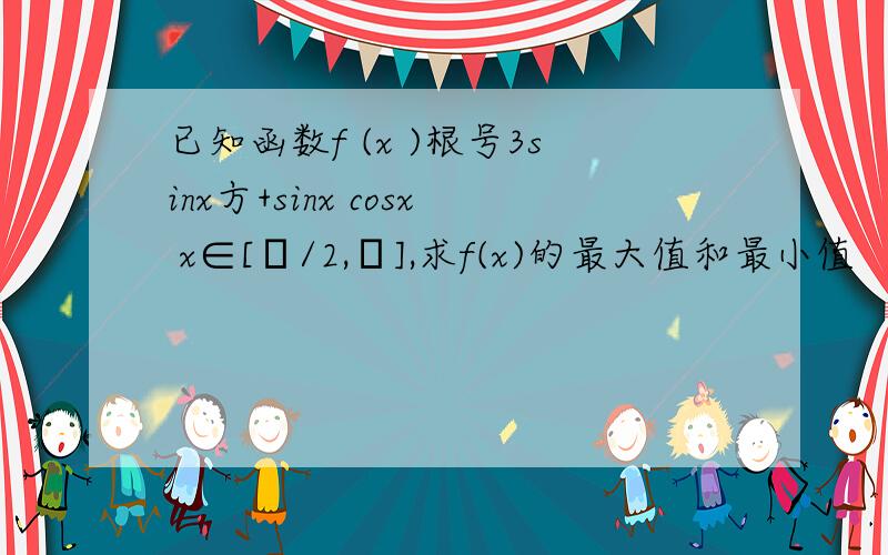 已知函数f (x )根号3sinx方+sinx cosx x∈[π/2,π],求f(x)的最大值和最小值