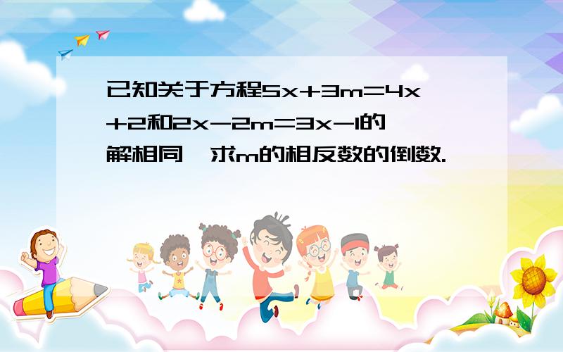 已知关于方程5x+3m=4x+2和2x-2m=3x-1的解相同,求m的相反数的倒数.