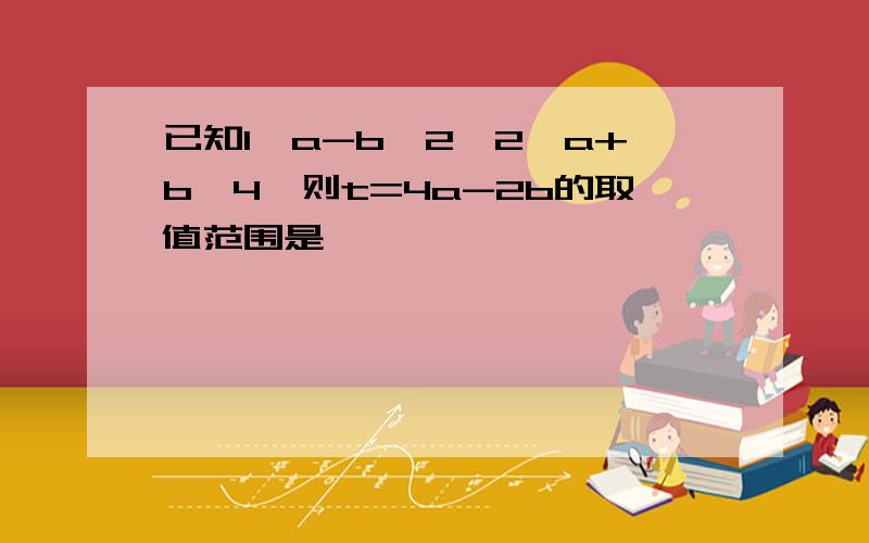 已知1≤a-b≤2,2≤a+b≤4,则t=4a-2b的取值范围是