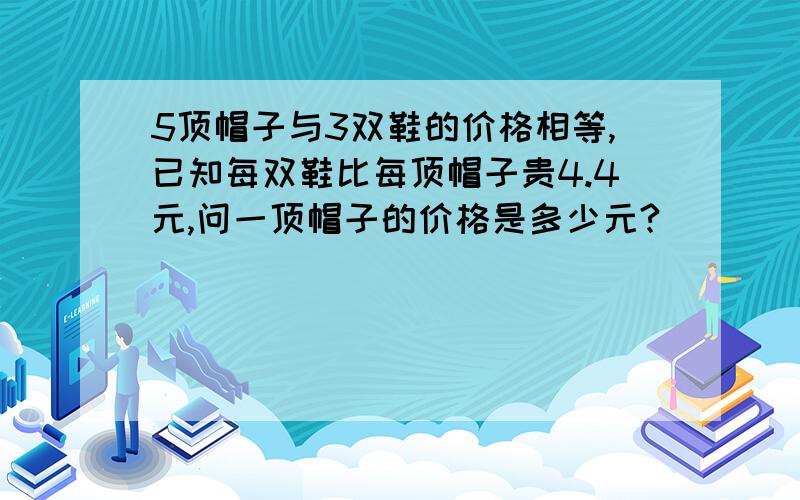 5顶帽子与3双鞋的价格相等,已知每双鞋比每顶帽子贵4.4元,问一顶帽子的价格是多少元?