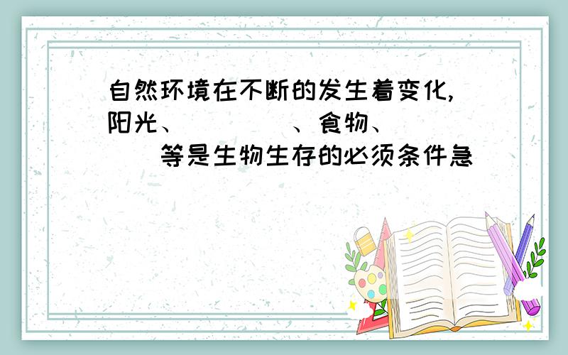 自然环境在不断的发生着变化,阳光、____、食物、_____等是生物生存的必须条件急