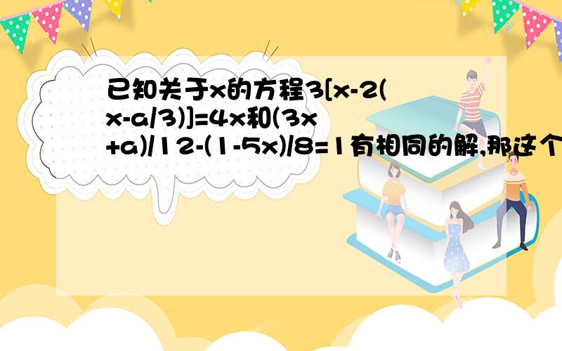 已知关于x的方程3[x-2(x-a/3)]=4x和(3x+a)/12-(1-5x)/8=1有相同的解,那这个解是?并且a值为?