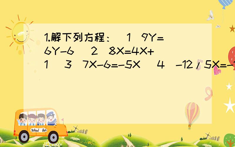 1.解下列方程：（1）9Y=6Y-6 (2)8X=4X+1 (3)7X-6=-5X （4）-12/5X=-1 （5）-4X=4 (6)-X=0