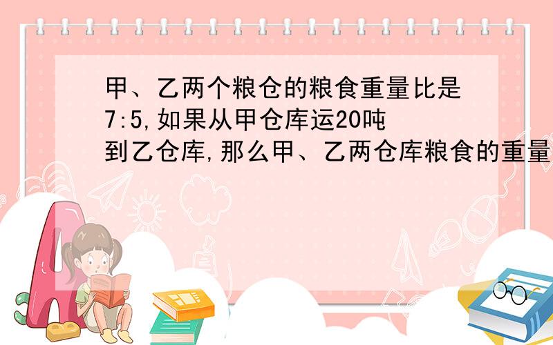 甲、乙两个粮仓的粮食重量比是7:5,如果从甲仓库运20吨到乙仓库,那么甲、乙两仓库粮食的重量比是2:3.原来两个仓库各有多少粮食?