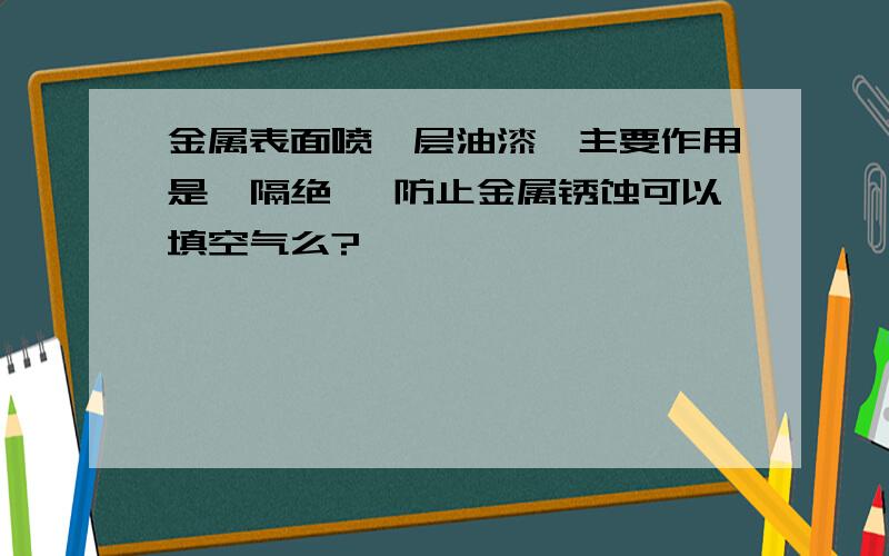 金属表面喷一层油漆,主要作用是,隔绝 ,防止金属锈蚀可以填空气么?