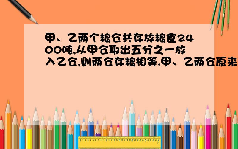 甲、乙两个粮仓共存放粮食2400吨,从甲仓取出五分之一放入乙仓,则两仓存粮相等.甲、乙两仓原来各存粮多少