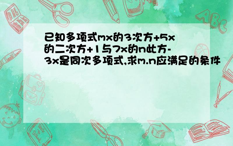 已知多项式mx的3次方+5x的二次方+1与7x的n此方-3x是同次多项式,求m.n应满足的条件