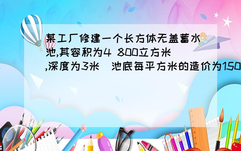 某工厂修建一个长方体无盖蓄水池,其容积为4 800立方米,深度为3米．池底每平方米的造价为150元,池壁每平方米的造价为120元．设池底长方形长为x米．(1)求底面积,并用含x的表达式表示池壁面