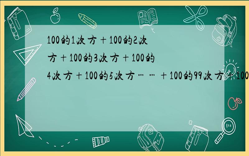 100的1次方+100的2次方+100的3次方+100的4次方+100的5次方……+100的99次方+100的100次方大神们帮帮忙