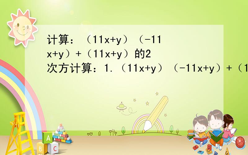 计算：（11x+y）（-11x+y）+（11x+y）的2次方计算：1.（11x+y）（-11x+y）+（11x+y）的2次方；2.（x-2y）（x+2y）-（x+2y）的2次方-（x-2y）（2y-x）