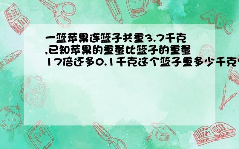 一篮苹果连篮子共重3.7千克,已知苹果的重量比篮子的重量17倍还多0.1千克这个篮子重多少千克?苹果重多少千克?列方程解应用题