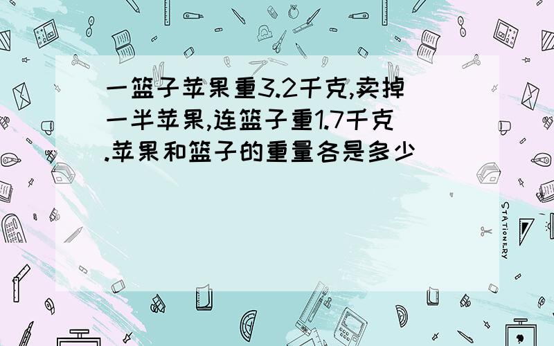 一篮子苹果重3.2千克,卖掉一半苹果,连篮子重1.7千克.苹果和篮子的重量各是多少