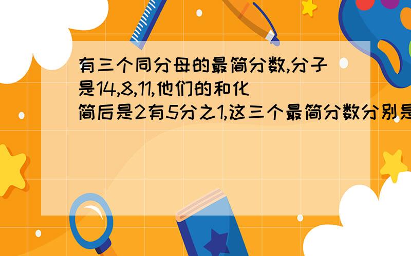 有三个同分母的最简分数,分子是14,8,11,他们的和化简后是2有5分之1,这三个最简分数分别是多少?