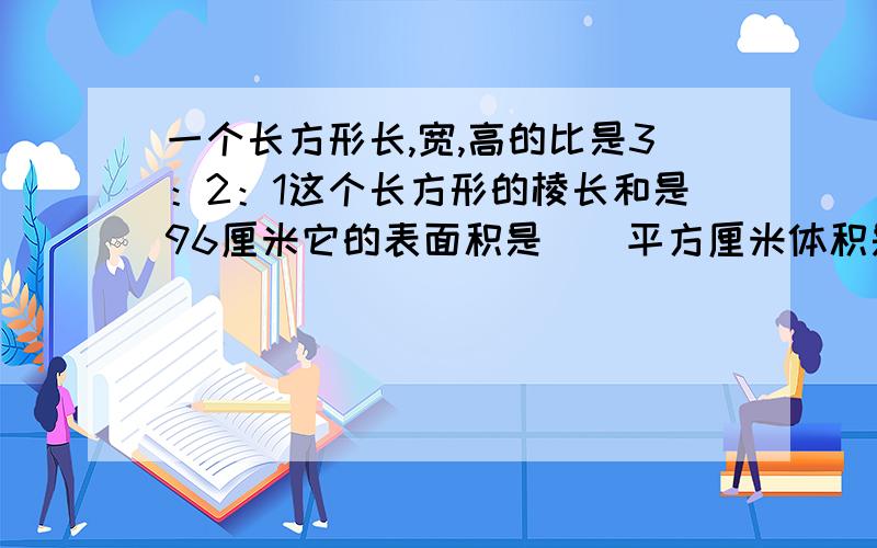 一个长方形长,宽,高的比是3：2：1这个长方形的棱长和是96厘米它的表面积是（）平方厘米体积是（）立方厘米.