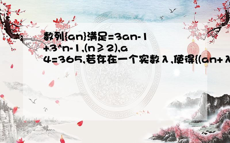 数列{an}满足=3an-1+3^n-1,(n≥2),a4=365,若存在一个实数λ,使得{(an+λ)/3^n}为等差数列,求λ的值