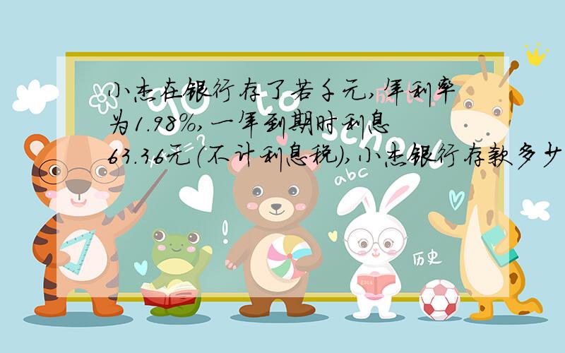 小杰在银行存了若千元,年利率为1.98%,一年到期时利息63.36元（不计利息税）,小杰银行存款多少元?