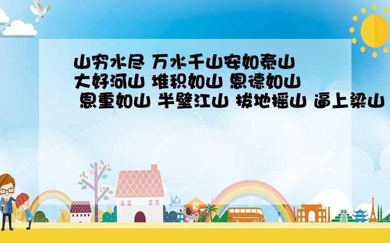 山穷水尽 万水千山安如泰山 大好河山 堆积如山 恩德如山 恩重如山 半壁江山 拔地摇山 逼上梁山 不识泰山 调虎离山 执法如山 纵虎归山 拄笏看山 重于泰山