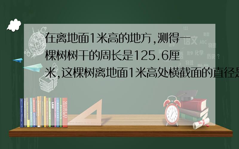 在离地面1米高的地方,测得一棵树树干的周长是125.6厘米,这棵树离地面1米高处横截面的直径是多少平方厘米