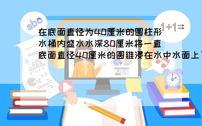 在底面直径为40厘米的圆柱形水桶内盛水水深80厘米将一直底面直径40厘米的圆锥浸在水中水面上了1.5厘米,求高 要简单易懂的