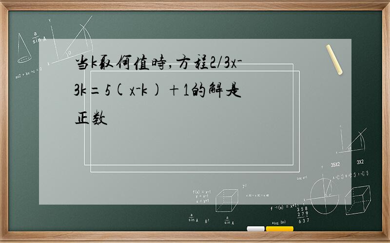 当k取何值时,方程2/3x-3k=5(x-k)+1的解是正数