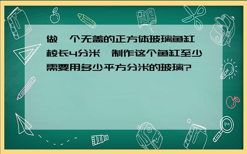 做一个无盖的正方体玻璃鱼缸,棱长4分米,制作这个鱼缸至少需要用多少平方分米的玻璃?