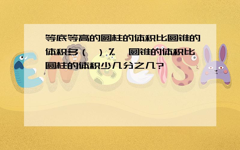 等底等高的圆柱的体积比圆锥的体积多（ ）％,圆锥的体积比圆柱的体积少几分之几?