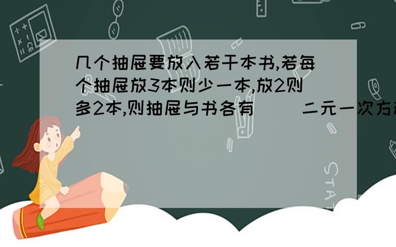 几个抽屉要放入若干本书,若每个抽屉放3本则少一本,放2则多2本,则抽屉与书各有（ ）二元一次方程思想解啊!