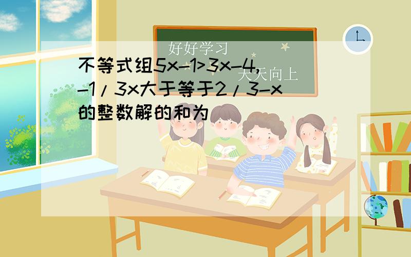 不等式组5x-1>3x-4,-1/3x大于等于2/3-x的整数解的和为