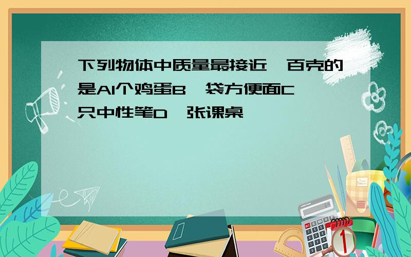 下列物体中质量最接近一百克的是A1个鸡蛋B一袋方便面C一只中性笔D一张课桌