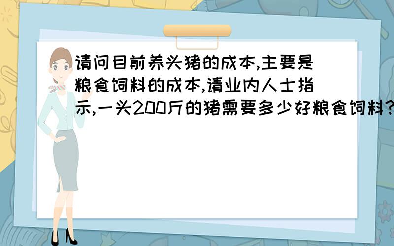 请问目前养头猪的成本,主要是粮食饲料的成本,请业内人士指示,一头200斤的猪需要多少好粮食饲料?