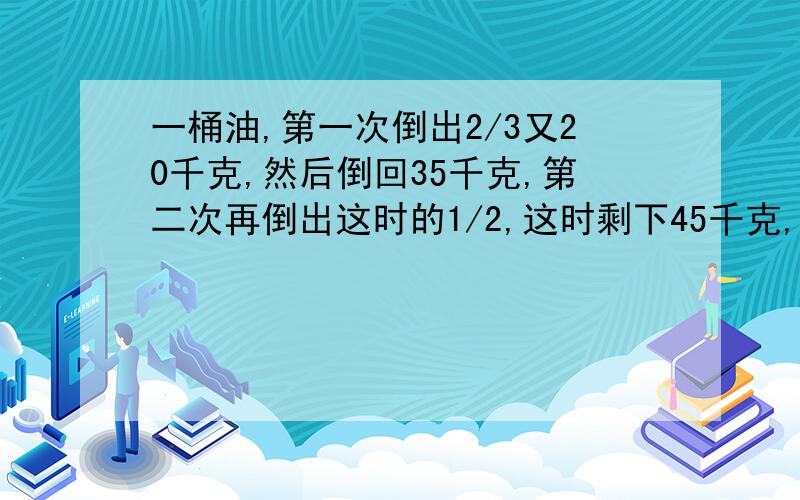 一桶油,第一次倒出2/3又20千克,然后倒回35千克,第二次再倒出这时的1/2,这时剩下45千克,原来这油桶有多少千克