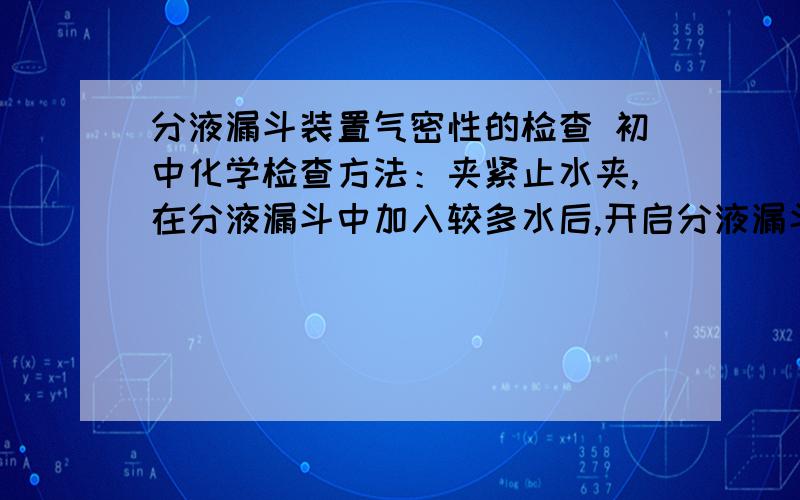 分液漏斗装置气密性的检查 初中化学检查方法：夹紧止水夹,在分液漏斗中加入较多水后,开启分液漏斗活塞,过一会儿,若分液漏斗中液面不再下降说明气密性良好；否则漏气.为什么液面不下