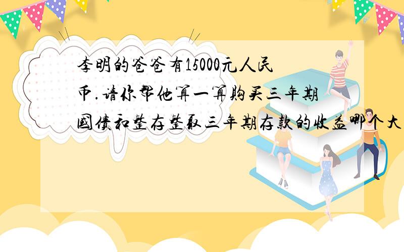 李明的爸爸有15000元人民币.请你帮他算一算购买三年期国债和整存整取三年期存款的收益哪个大?相差多少?(2002年2月21日三年期存款年利率为2.52%,三年期国债年利率为2.42%)