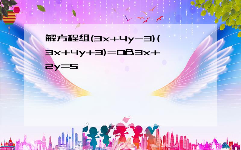 解方程组(3x+4y-3)(3x+4y+3)=0&3x+2y=5