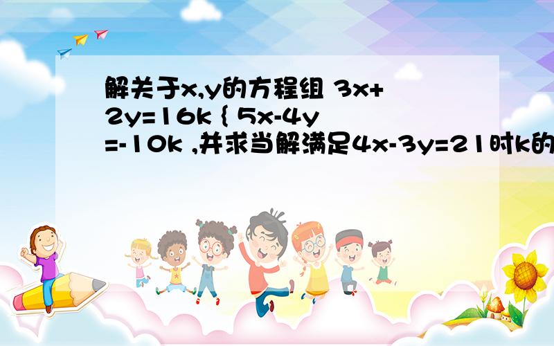 解关于x,y的方程组 3x+2y=16k { 5x-4y=-10k ,并求当解满足4x-3y=21时k的值