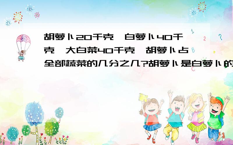 胡萝卜20千克,白萝卜40千克,大白菜40千克,胡萝卜占全部蔬菜的几分之几?胡萝卜是白萝卜的几分之几?大白菜是胡萝卜的百分之几?