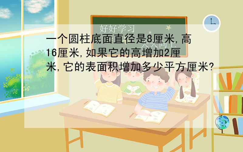 一个圆柱底面直径是8厘米,高16厘米,如果它的高增加2厘米,它的表面积增加多少平方厘米?