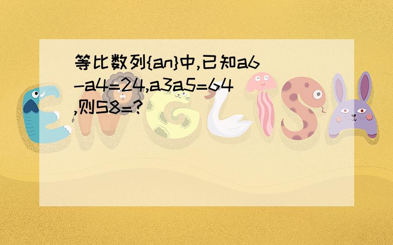 等比数列{an}中,已知a6-a4=24,a3a5=64,则S8=?