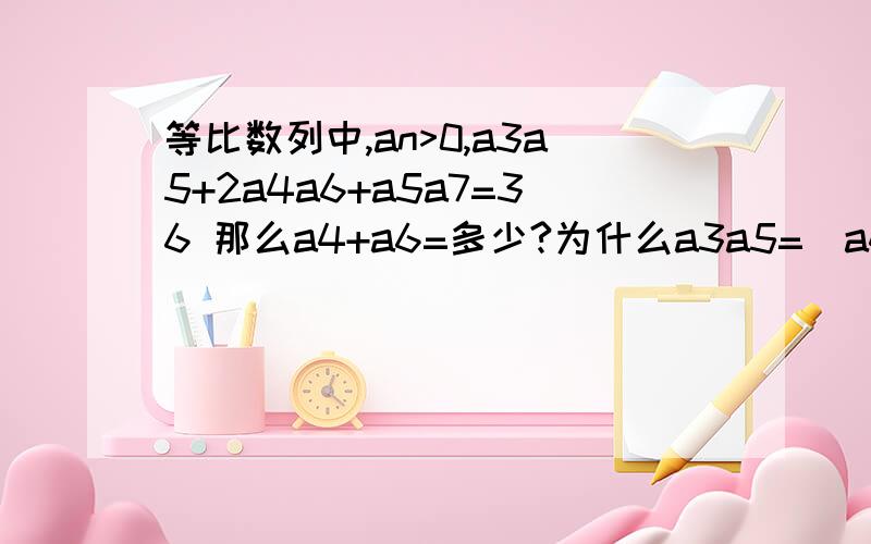 等比数列中,an>0,a3a5+2a4a6+a5a7=36 那么a4+a6=多少?为什么a3a5=(a4)^2？