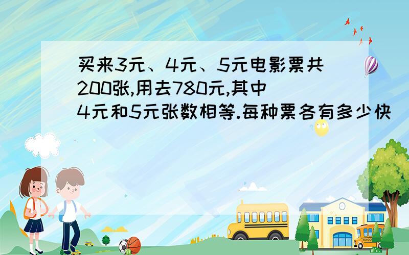 买来3元、4元、5元电影票共200张,用去780元,其中4元和5元张数相等.每种票各有多少快