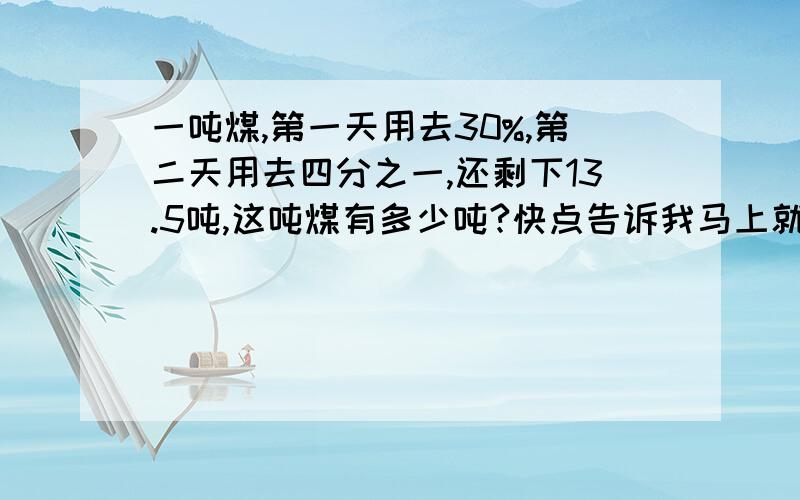 一吨煤,第一天用去30%,第二天用去四分之一,还剩下13.5吨,这吨煤有多少吨?快点告诉我马上就要用不要用方程