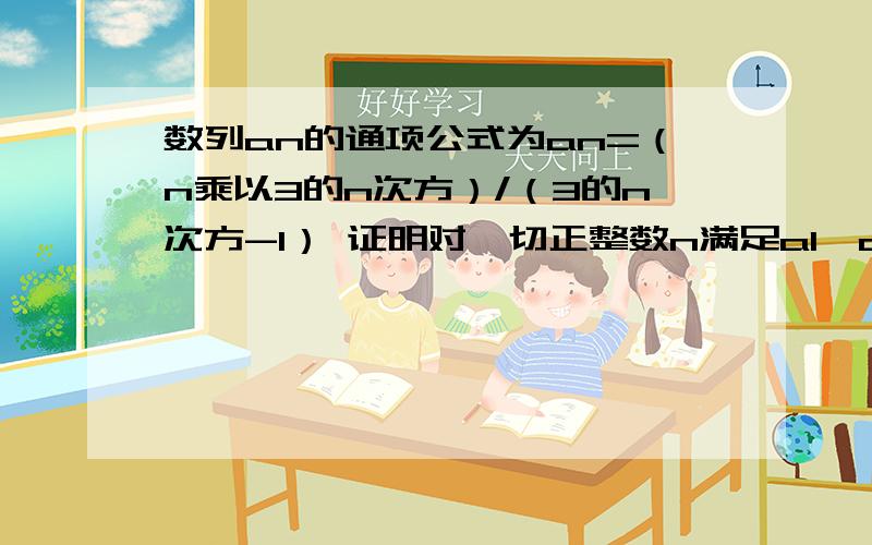 数列an的通项公式为an=（n乘以3的n次方）/（3的n次方-1） 证明对一切正整数n满足a1*a2*a3*a4.*an