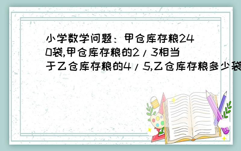 小学数学问题：甲仓库存粮240袋,甲仓库存粮的2/3相当于乙仓库存粮的4/5,乙仓库存粮多少袋?