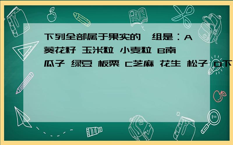 下列全部属于果实的一组是：A葵花籽 玉米粒 小麦粒 B南瓜子 绿豆 板栗 C芝麻 花生 松子 D下列全部属于果实的一组是：A葵花籽 玉米粒 小麦粒B南瓜子 绿豆 板栗C芝麻 花生 松子D花生 杏仁 白