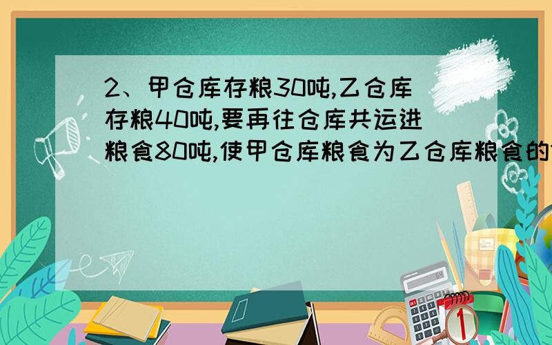 2、甲仓库存粮30吨,乙仓库存粮40吨,要再往仓库共运进粮食80吨,使甲仓库粮食为乙仓库粮食的1倍半,应往如题,一定要用方程解.2、甲仓库存粮30吨，乙仓库存粮40吨，要再往仓库共运进粮食80吨