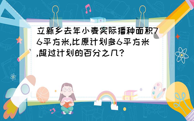 立新乡去年小麦实际播种面积76平方米,比原计划多6平方米,超过计划的百分之几?