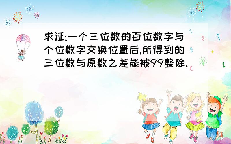 求证:一个三位数的百位数字与个位数字交换位置后,所得到的三位数与原数之差能被99整除.