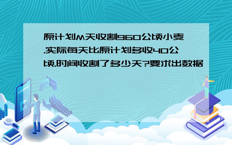 原计划M天收割960公顷小麦.实际每天比原计划多收40公顷.时间收割了多少天?要求出数据