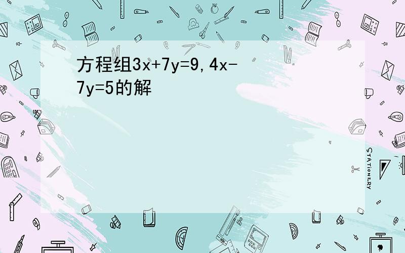 方程组3x+7y=9,4x-7y=5的解