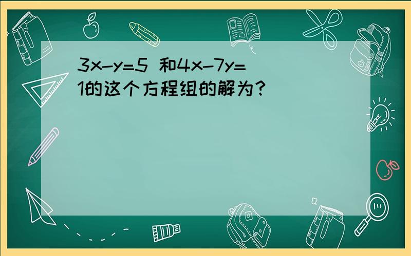 3x-y=5 和4x-7y=1的这个方程组的解为?